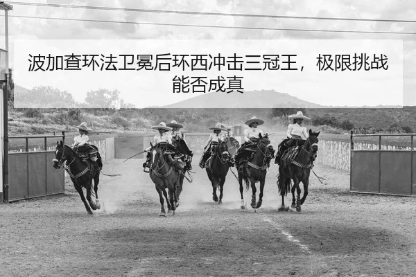 波加查环法卫冕后环西冲击三冠王，极限挑战能否成真