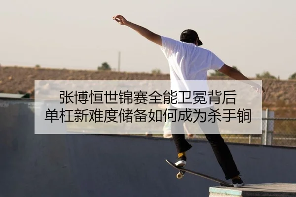 张博恒世锦赛全能卫冕背后 单杠新难度储备如何成为杀手锏